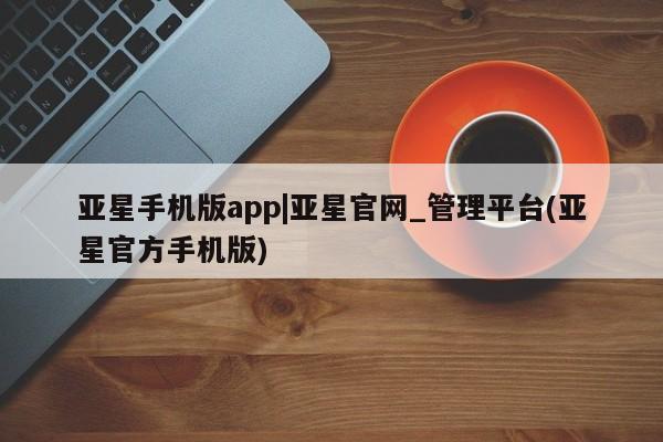 亚星网页 亚星官网亚星手机版app|亚星官网_管理平台(亚星官方手机版)