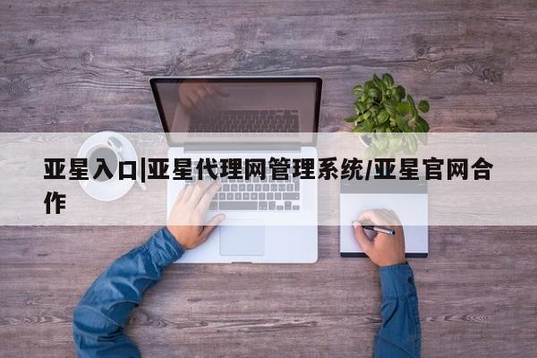 亚星网页 亚星官网亚星入口|亚星代理网管理系统/亚星官网合作