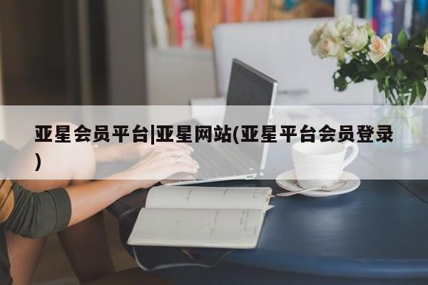 亚星网页 亚星官网亚星会员平台|亚星网站(亚星平台会员登录)