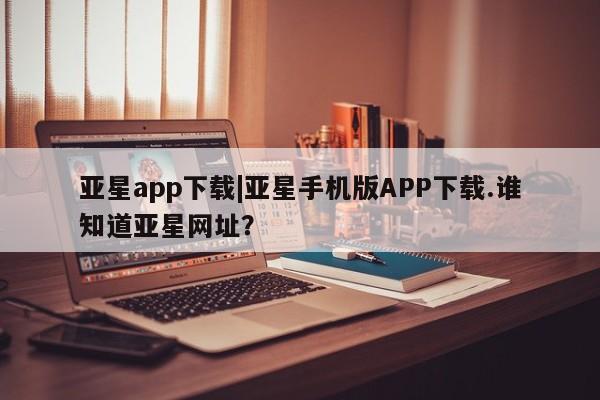 亚星网页 亚星官网亚星app下载|亚星手机版APP下载.谁知道亚星网址？