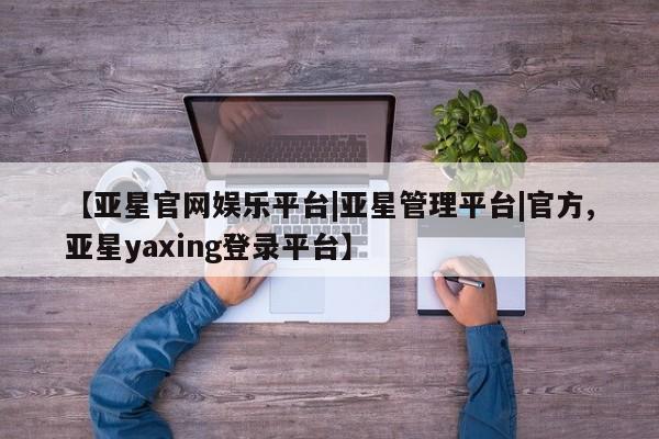 亚星网页 亚星官网【亚星官网娱乐平台|亚星管理平台|官方,亚星yaxing登录平台】