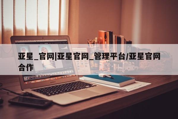 亚星网页 亚星官网亚星_官网|亚星官网_管理平台/亚星官网合作