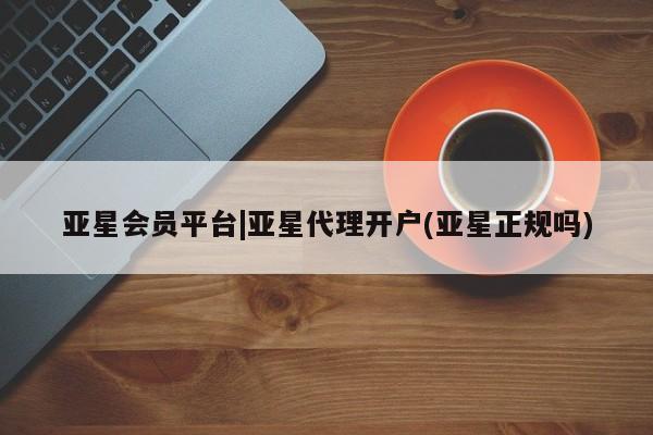 亚星网页 亚星官网亚星会员平台|亚星代理开户(亚星正规吗)