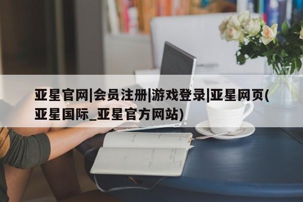 亚星网页 亚星官网亚星官网|会员注册|游戏登录|亚星网页(亚星国际_亚星官方网站)
