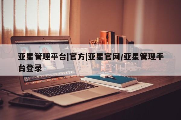 亚星网页 亚星官网亚星管理平台|官方|亚星官网/亚星管理平台登录