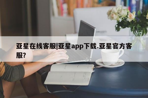 亚星网页 亚星官网亚星在线客服|亚星app下载.亚星官方客服？