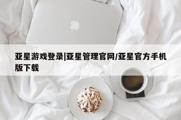 亚星网页 亚星官网亚星游戏登录|亚星管理官网/亚星官方手机版下载