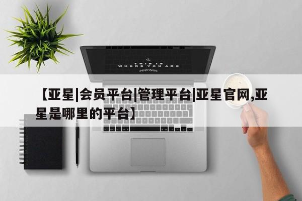 亚星网页 亚星官网【亚星|会员平台|管理平台|亚星官网,亚星是哪里的平台】