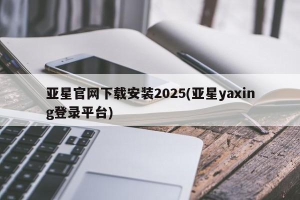 亚星网页 亚星官网亚星官网下载安装2025(亚星yaxing登录平台)