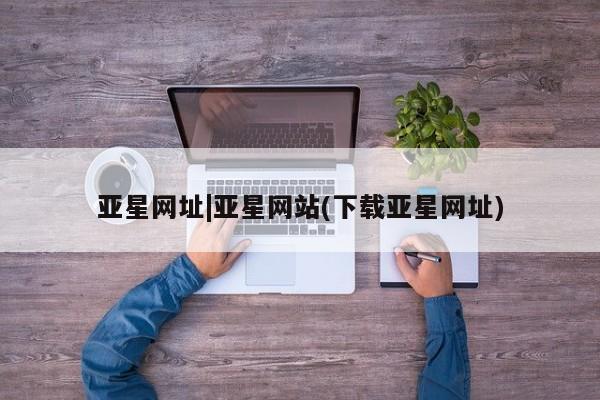 亚星网页 亚星官网亚星网址|亚星网站(下载亚星网址)
