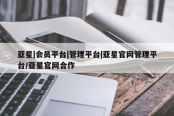 亚星网页 亚星官网亚星|会员平台|管理平台|亚星官网管理平台/亚星官网合作
