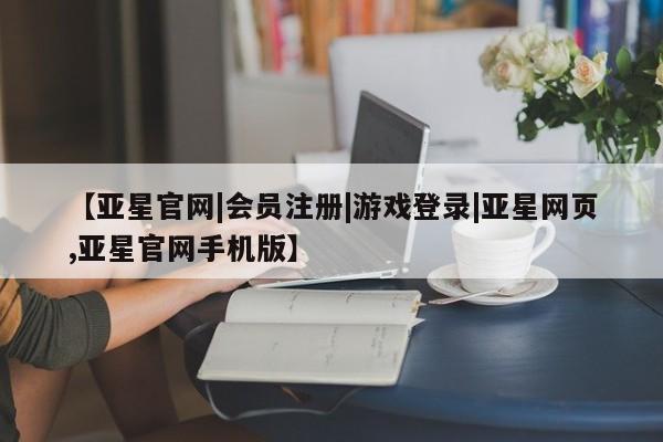 亚星网页 亚星官网【亚星官网|会员注册|游戏登录|亚星网页,亚星官网手机版】