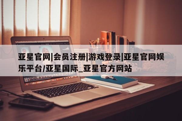 亚星网页 亚星官网亚星官网|会员注册|游戏登录|亚星官网娱乐平台/亚星国际_亚星官方网站