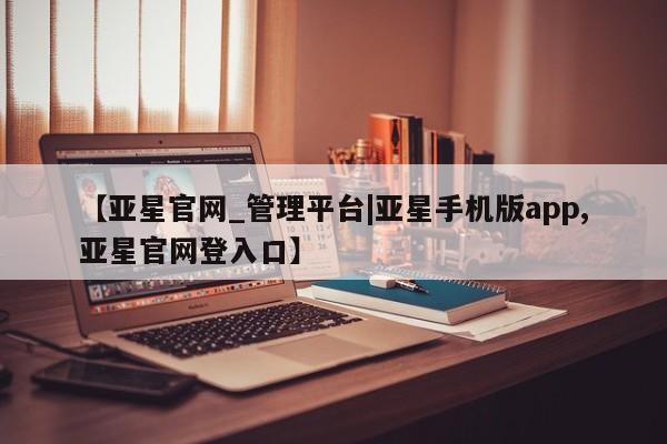 亚星网页 亚星官网【亚星官网_管理平台|亚星手机版app,亚星官网登入口】