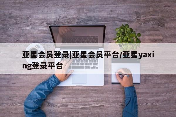 亚星网页 亚星官网亚星会员登录|亚星会员平台/亚星yaxing登录平台