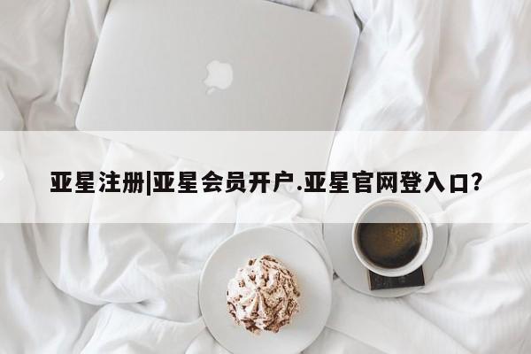 亚星网页 亚星官网亚星注册|亚星会员开户.亚星官网登入口？