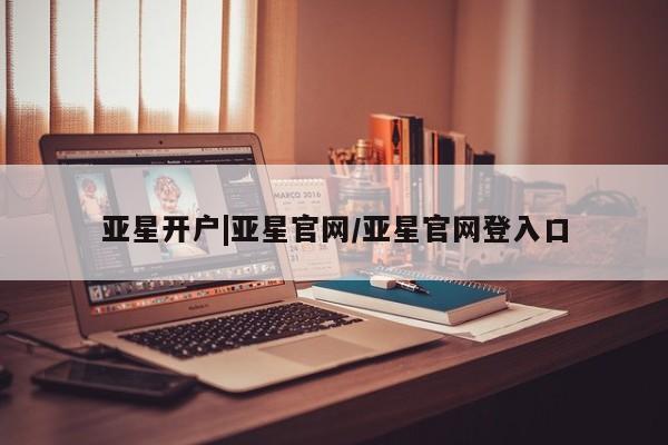 亚星网页 亚星官网亚星开户|亚星官网/亚星官网登入口