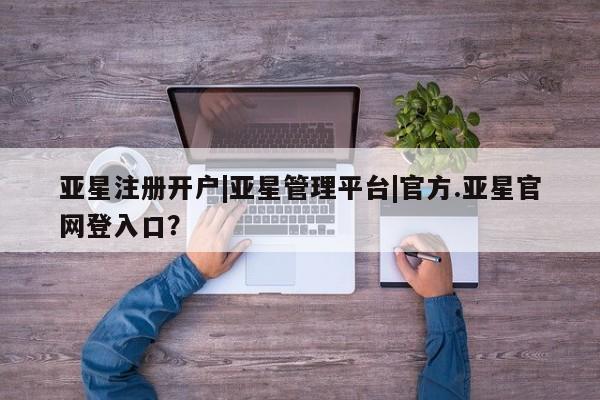 亚星网页 亚星官网亚星注册开户|亚星管理平台|官方.亚星官网登入口？