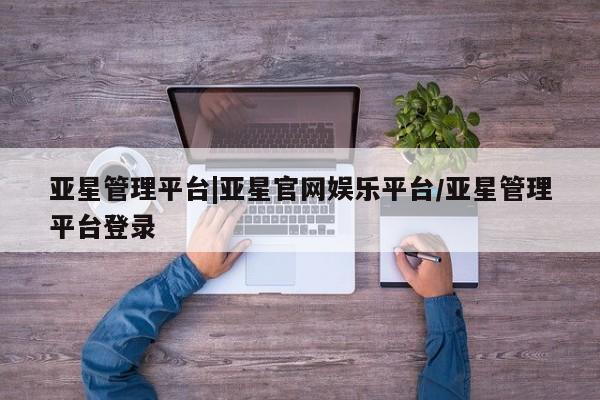 亚星网页 亚星官网亚星管理平台|亚星官网娱乐平台/亚星管理平台登录