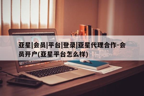 亚星网页 亚星官网亚星|会员|平台|登录|亚星代理合作-会员开户(亚星平台怎么样)