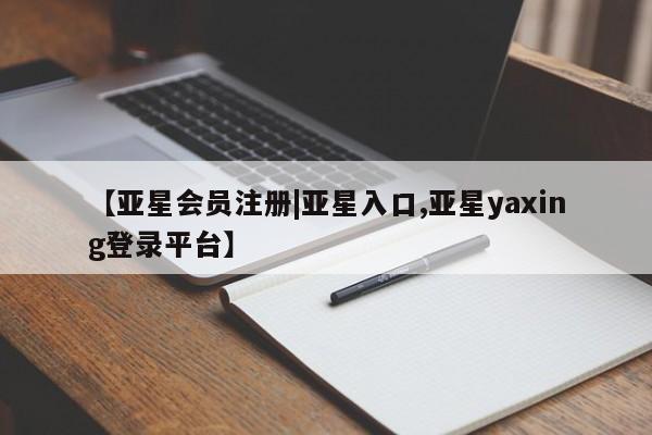 亚星网页 亚星官网【亚星会员注册|亚星入口,亚星yaxing登录平台】
