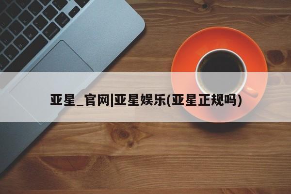 亚星网页 亚星官网亚星_官网|亚星娱乐(亚星正规吗)