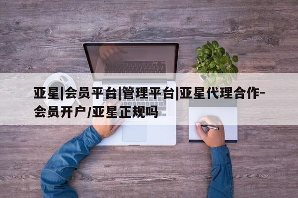 亚星网页 亚星官网亚星|会员平台|管理平台|亚星代理合作-会员开户/亚星正规吗