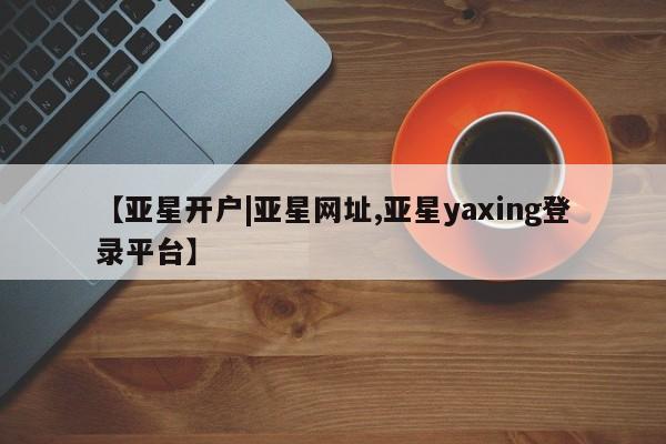 亚星网页 亚星官网【亚星开户|亚星网址,亚星yaxing登录平台】