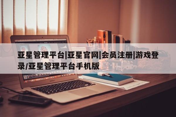 亚星网页 亚星官网亚星管理平台|亚星官网|会员注册|游戏登录/亚星管理平台手机版