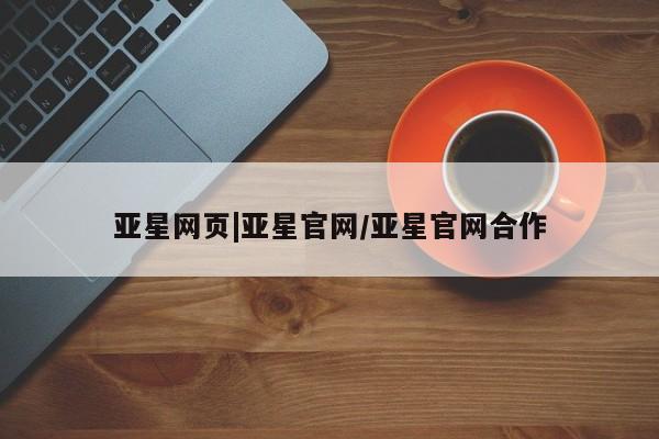 亚星网页 亚星官网亚星网页|亚星官网/亚星官网合作
