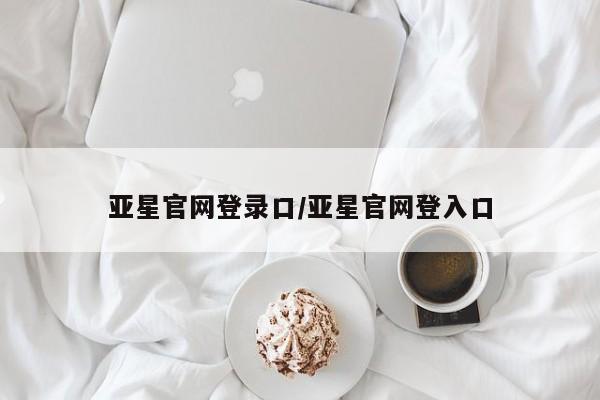 亚星网页 亚星官网亚星官网登录口/亚星官网登入口