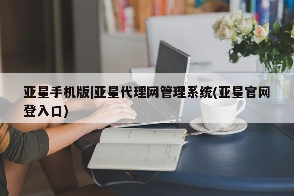亚星网页 亚星官网亚星手机版|亚星代理网管理系统(亚星官网登入口)