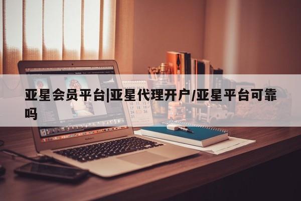 亚星网页 亚星官网亚星会员平台|亚星代理开户/亚星平台可靠吗