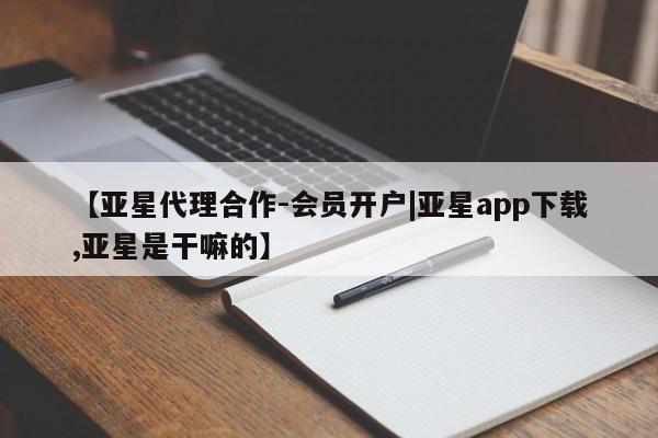 亚星网页 亚星官网【亚星代理合作-会员开户|亚星app下载,亚星是干嘛的】