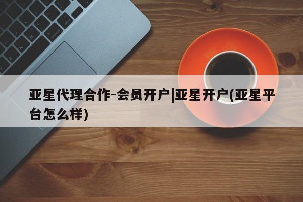 亚星网页 亚星官网亚星代理合作-会员开户|亚星开户(亚星平台怎么样)