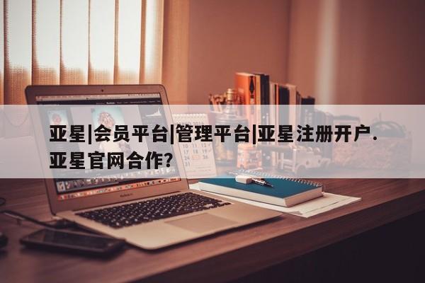 亚星网页 亚星官网亚星|会员平台|管理平台|亚星注册开户.亚星官网合作？