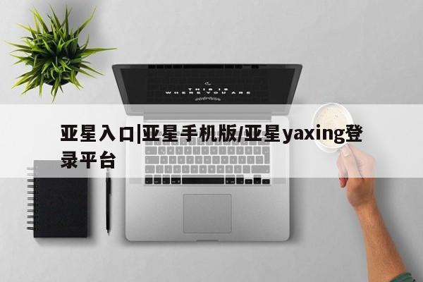 亚星网页 亚星官网亚星入口|亚星手机版/亚星yaxing登录平台