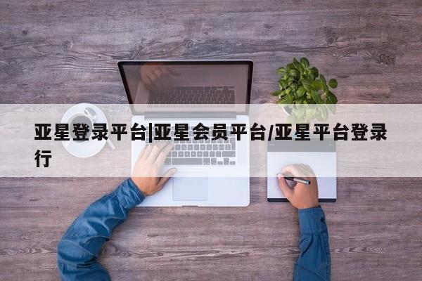 亚星网页 亚星官网亚星登录平台|亚星会员平台/亚星平台登录行